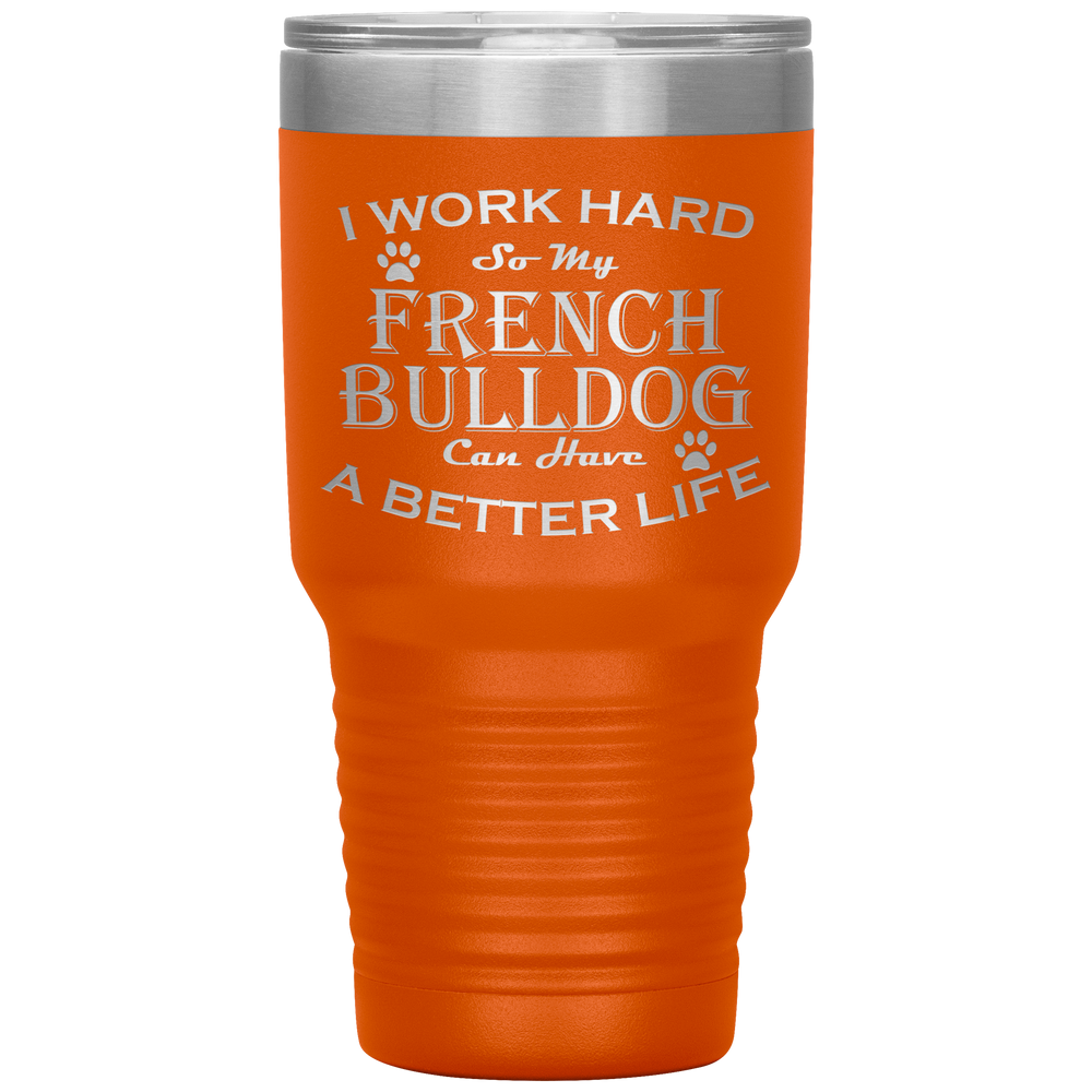 I Work Hard So My French Bulldog Can Have a Better Life 30 Oz. Tumbler