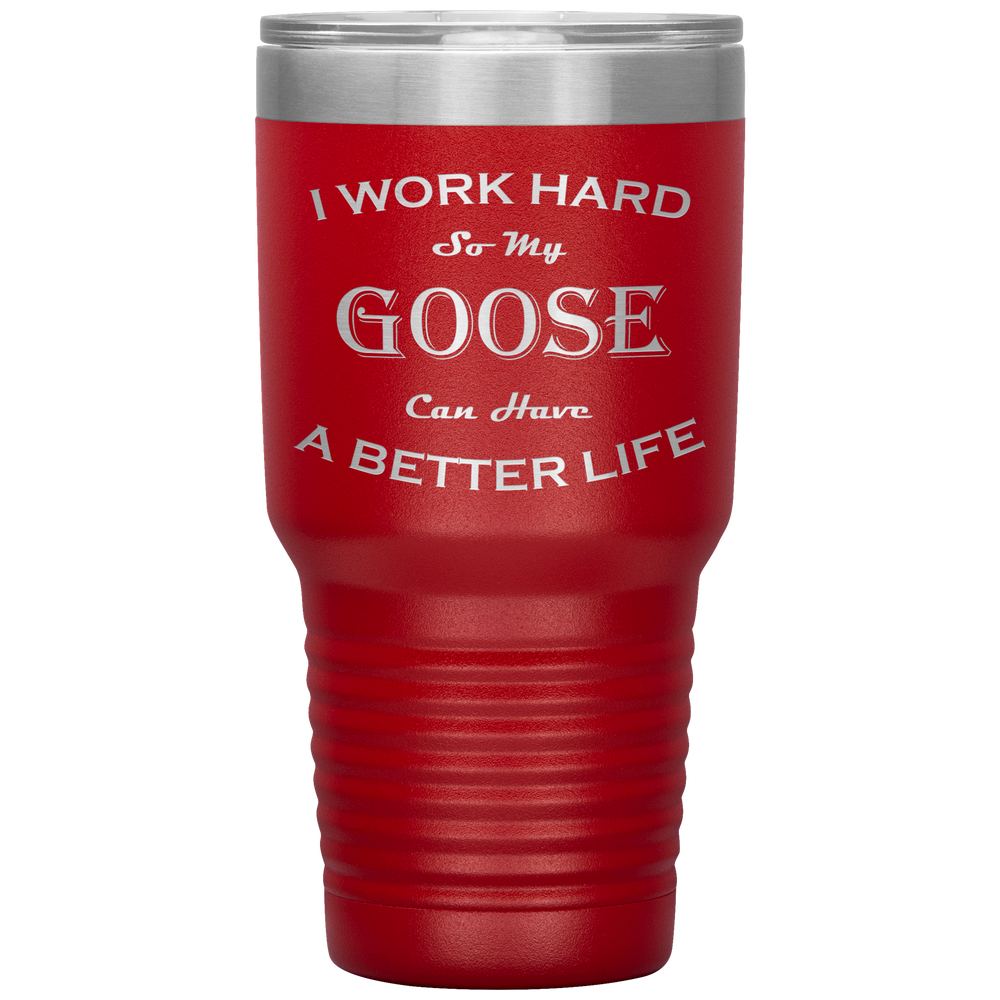 I Work Hard So My Goose Can Have a Better Life 30 Oz. Tumbler