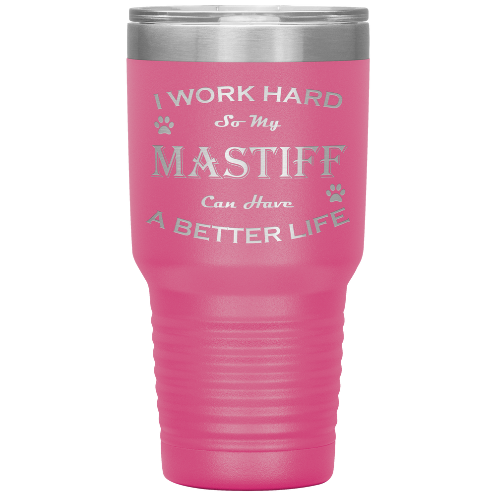 I Work Hard So My Mastiff Can Have a Better Life 30 Oz. Tumbler