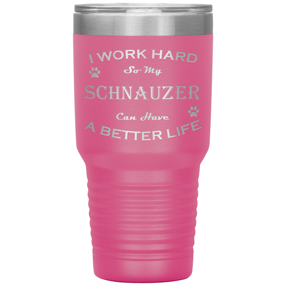 I Work Hard So My Schnauzer Can Have a Better Life 30 Oz. Tumbler