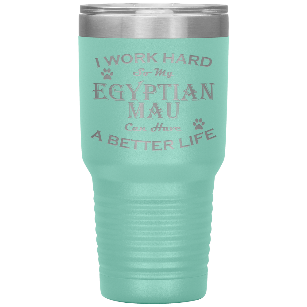 I Work Hard So My Egyptian Mau Can Have a Better Life 30 Oz. Tumbler