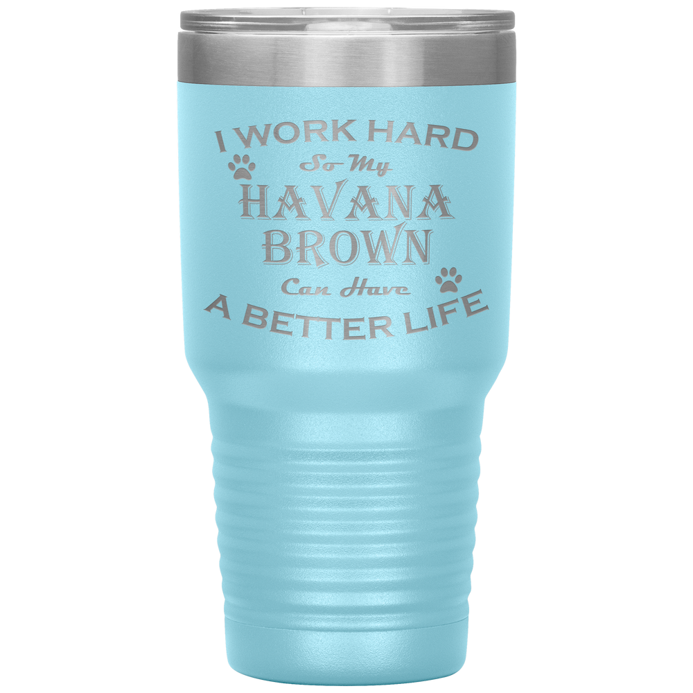 I Work Hard So My Havana Brown Can Have a Better Life 30 Oz. Tumbler