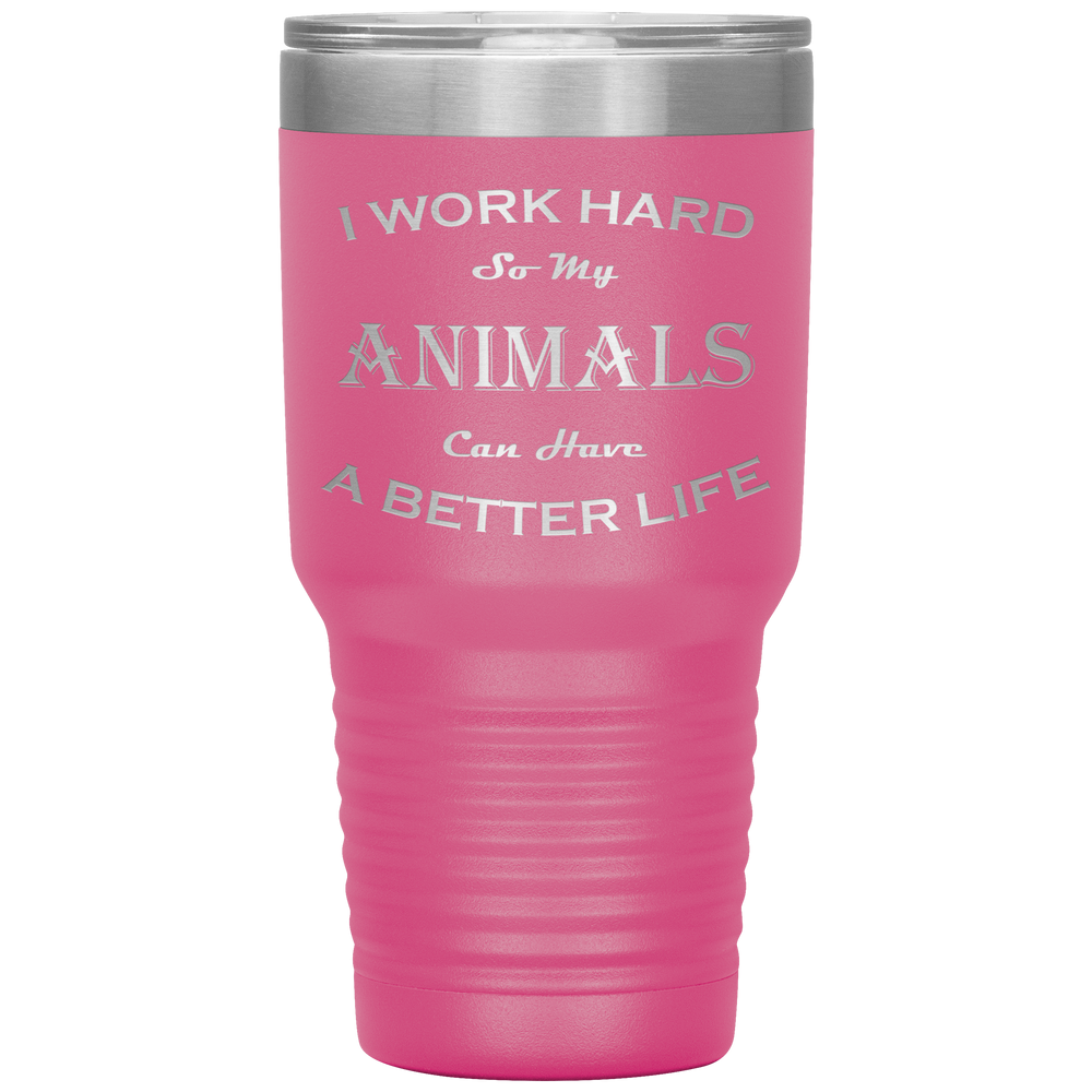 I Work Hard So My Animals Can Have a Better Life 30 Oz. Tumbler