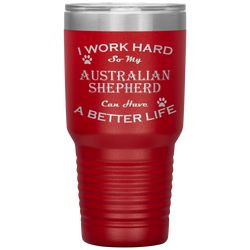 I Work Hard So My Australian Shepherd Can Have a Better Life 30 Oz. Tumbler