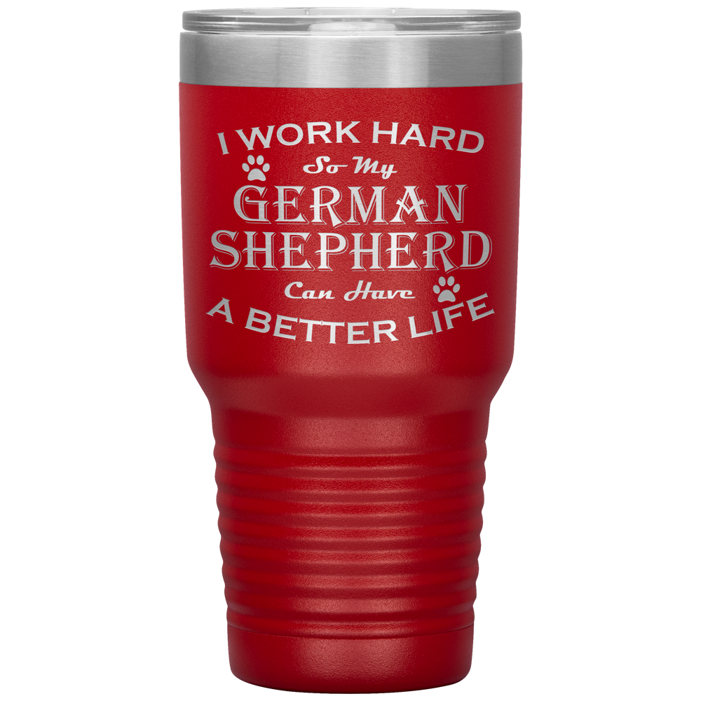 I Work Hard So My German Shepherd Can Have a Better Life 30 Oz. Tumbler