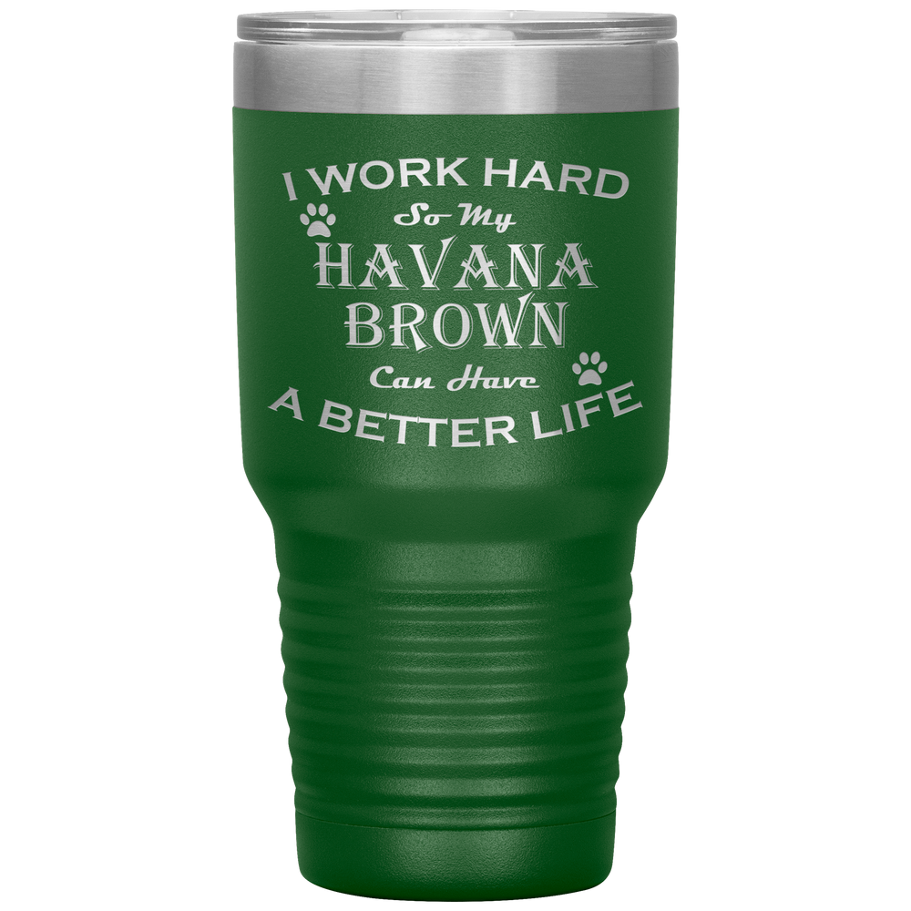 I Work Hard So My Havana Brown Can Have a Better Life 30 Oz. Tumbler