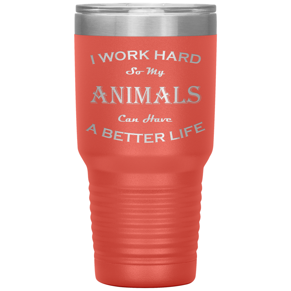 I Work Hard So My Animals Can Have a Better Life 30 Oz. Tumbler