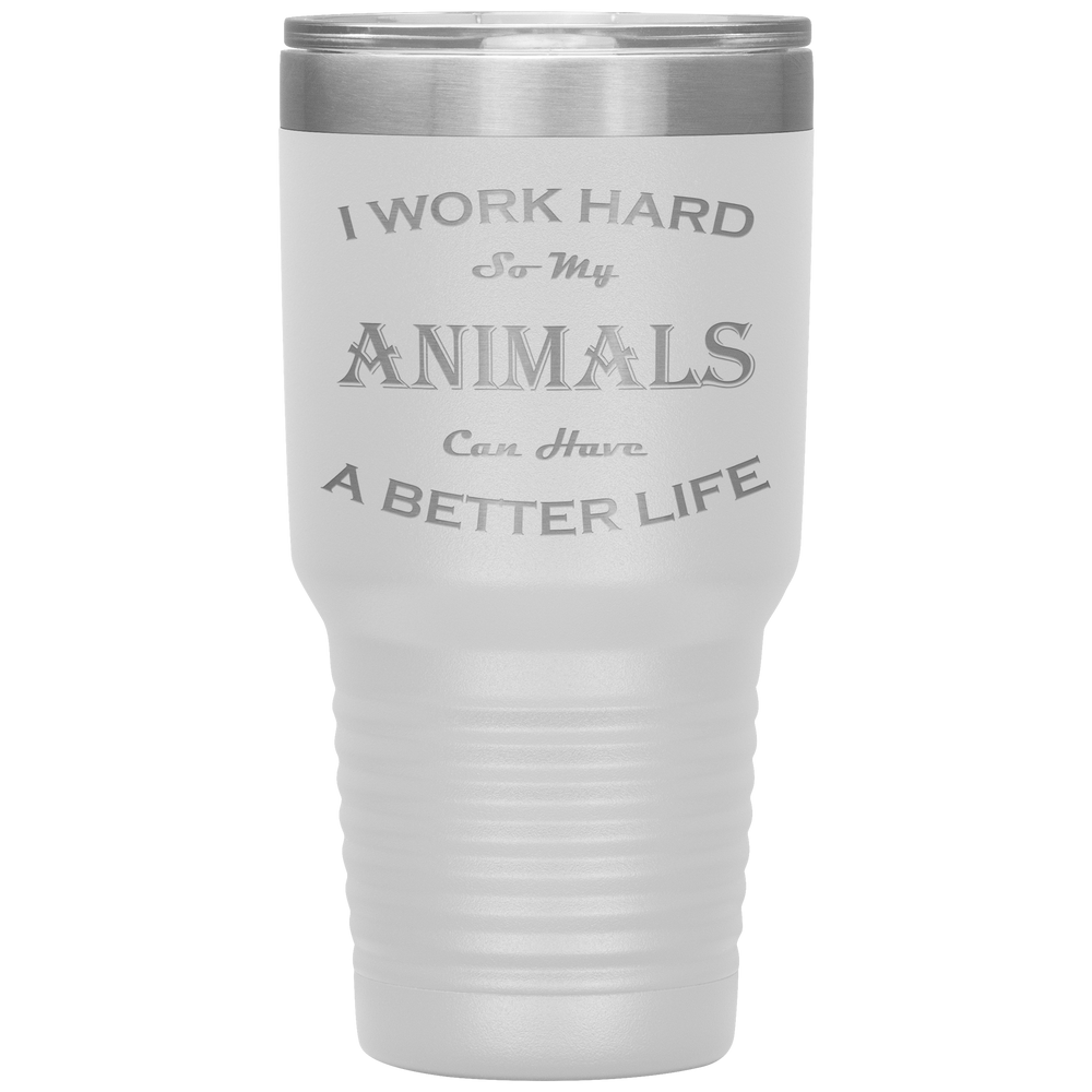 I Work Hard So My Animals Can Have a Better Life 30 Oz. Tumbler