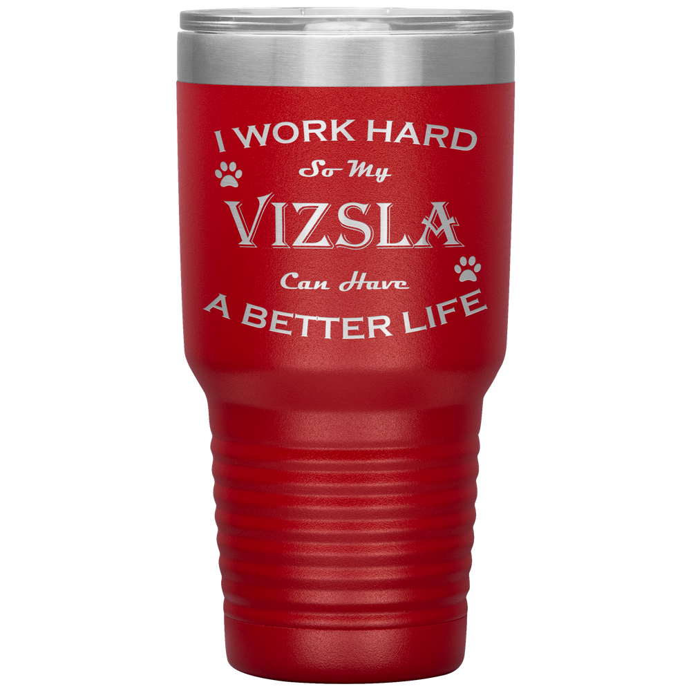 I Work Hard So My Vizsla Can Have a Better Life 30 Oz. Tumbler