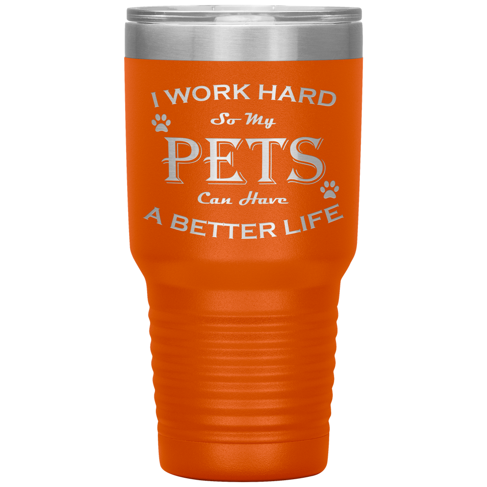 I Work Hard So My Pets Can Have a Better Life 30 Oz. Tumbler
