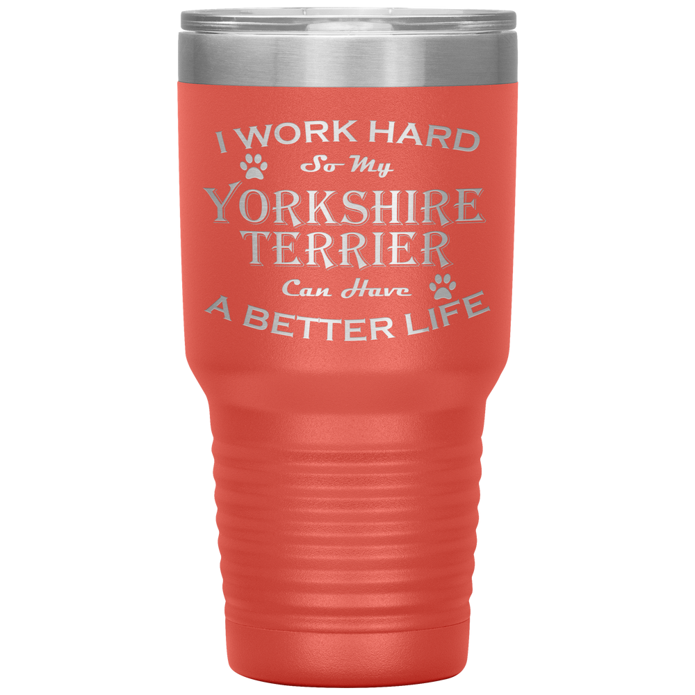 I Work Hard So My Yorkshire Terrier Can Have a Better Life 30 Oz. Tumbler