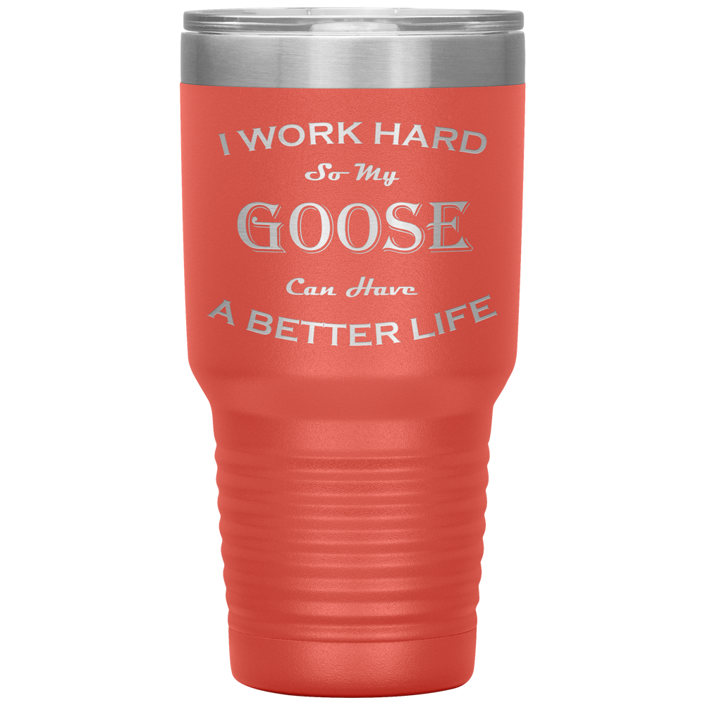 I Work Hard So My Goose Can Have a Better Life 30 Oz. Tumbler