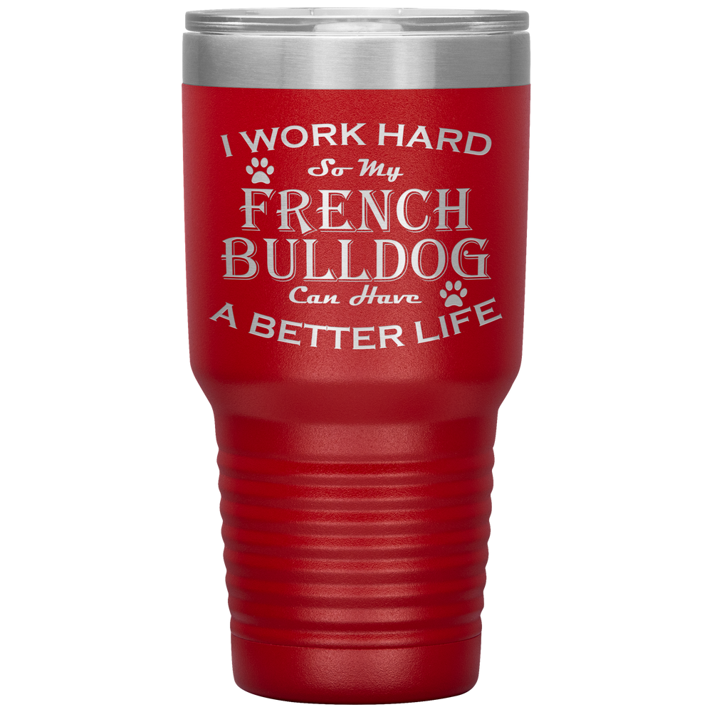 I Work Hard So My French Bulldog Can Have a Better Life 30 Oz. Tumbler