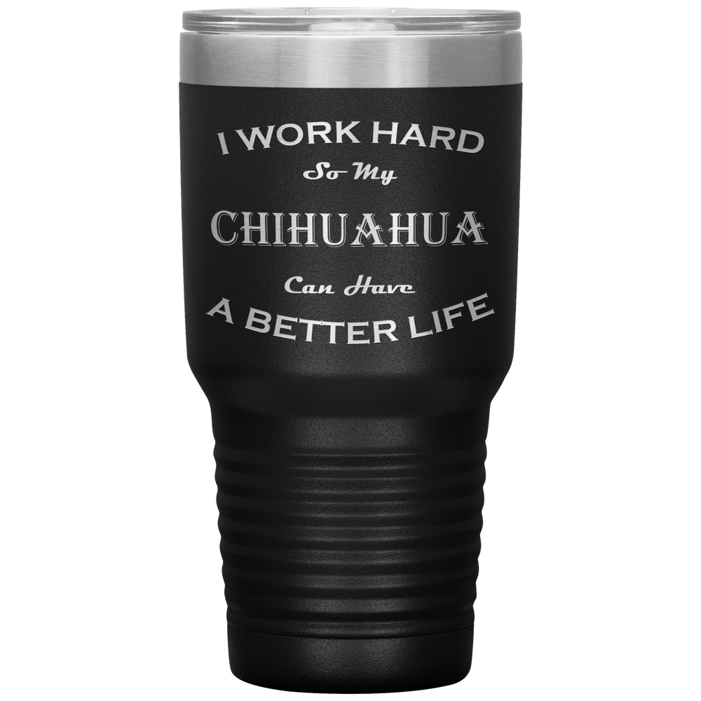 I Work Hard So My Chihuahua Can Have a Better Life 30 Oz. Tumbler
