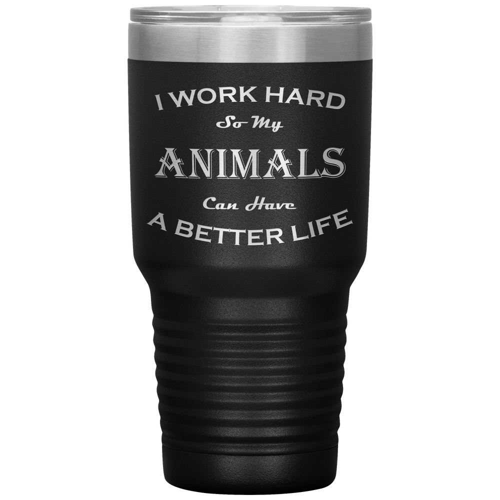 I Work Hard So My Animals Can Have a Better Life 30 Oz. Tumbler