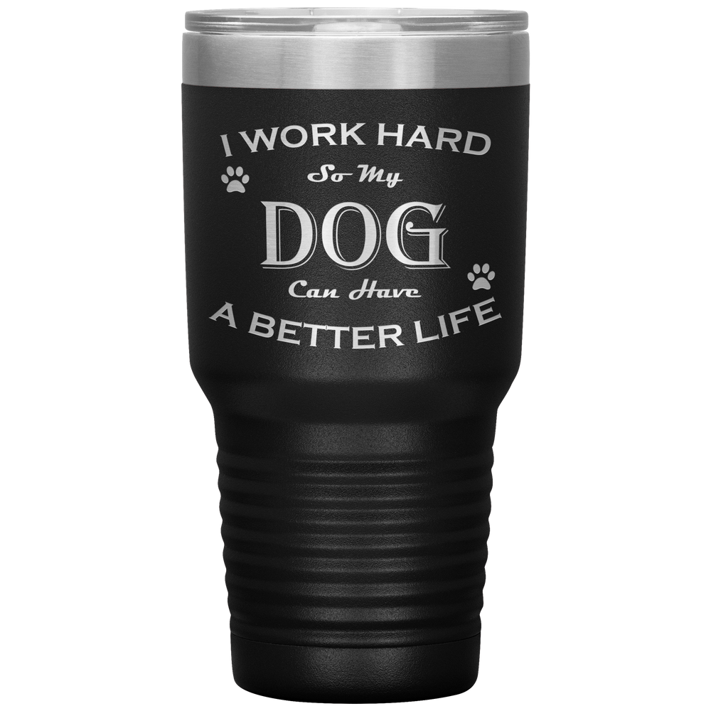 I Work Hard So My Dog Can Have a Better Life 30 Oz. Tumbler