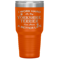 I Work Hard So My Yorkshire Terrier Can Have a Better Life 30 Oz. Tumbler