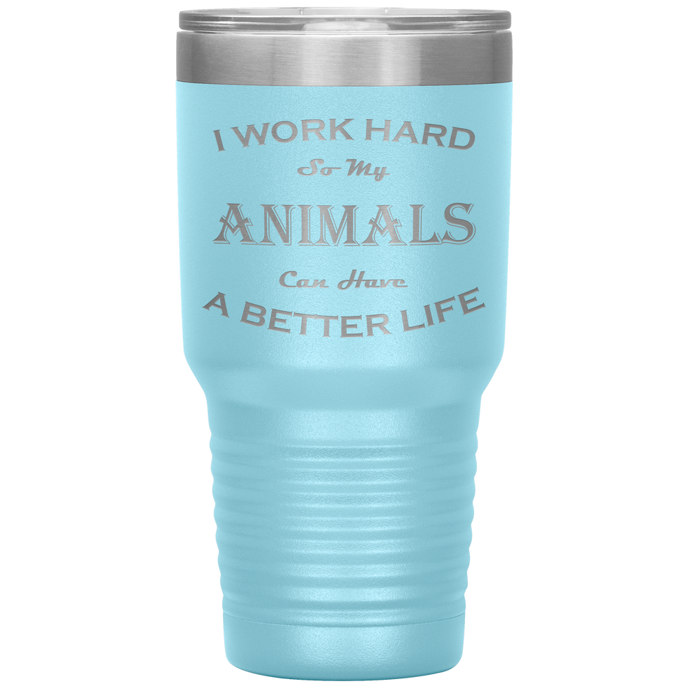 I Work Hard So My Animals Can Have a Better Life 30 Oz. Tumbler