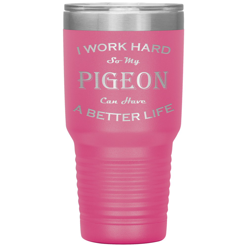 I Work Hard So My Pigeon Can Have a Better Life 30 Oz. Tumbler