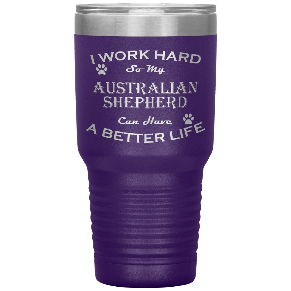 I Work Hard So My Australian Shepherd Can Have a Better Life 30 Oz. Tumbler