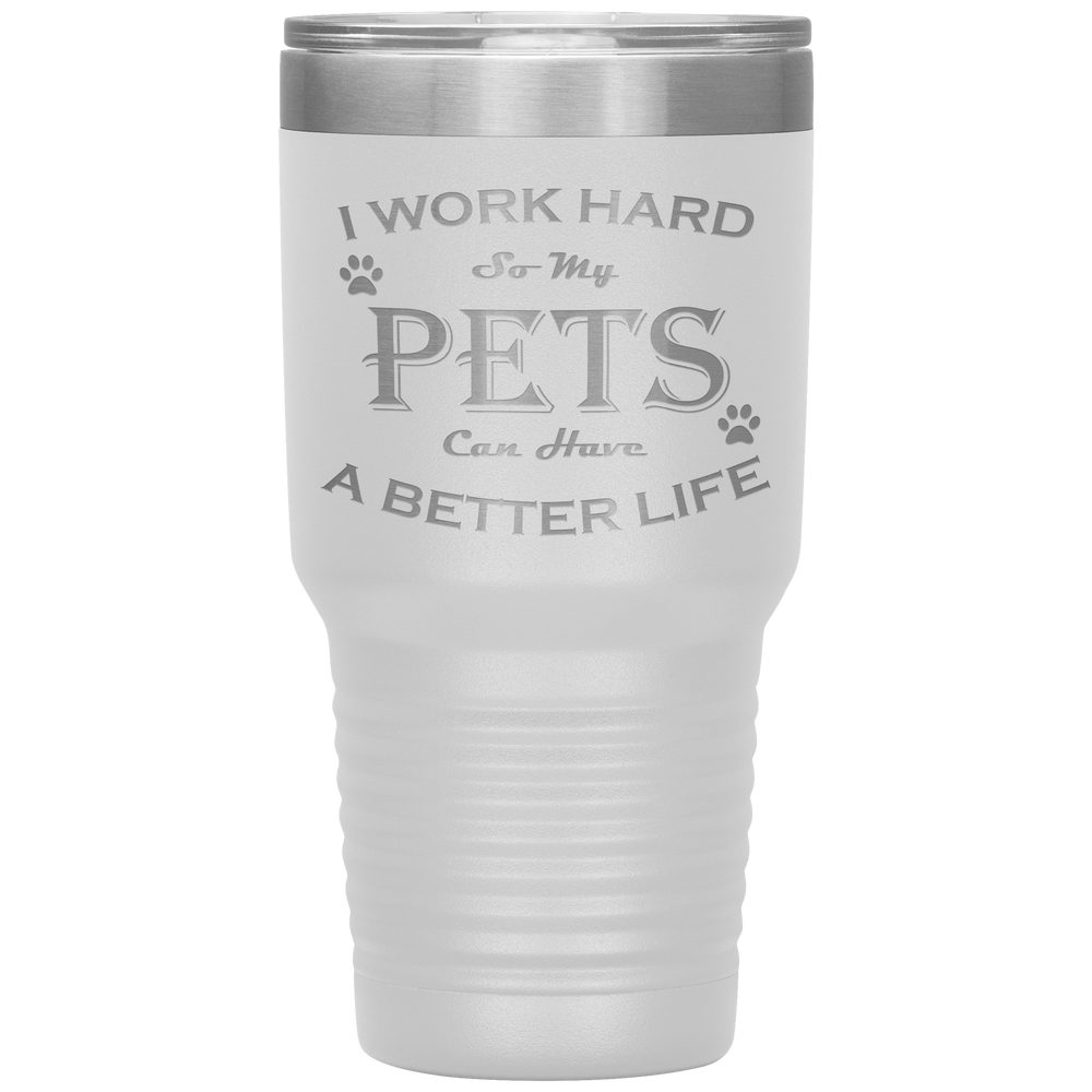 I Work Hard So My Pets Can Have a Better Life 30 Oz. Tumbler